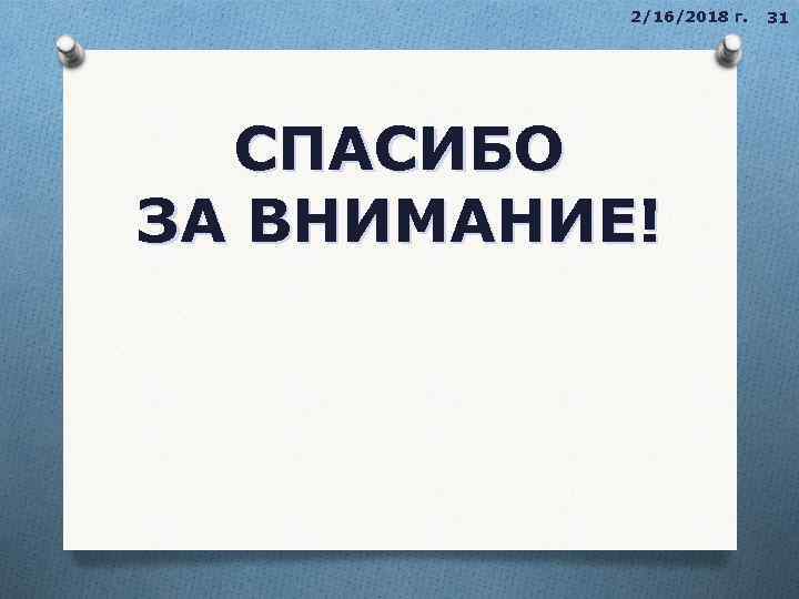 2/16/2018 г. СПАСИБО ЗА ВНИМАНИЕ! 31 