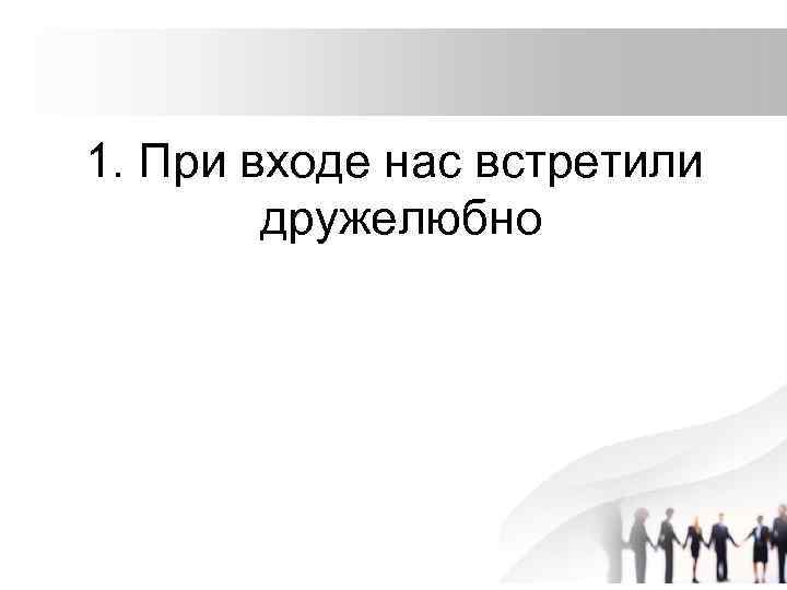 1. При входе нас встретили дружелюбно 