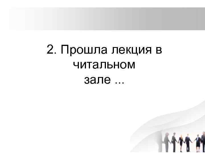 2. Прошла лекция в читальном зале. . . 