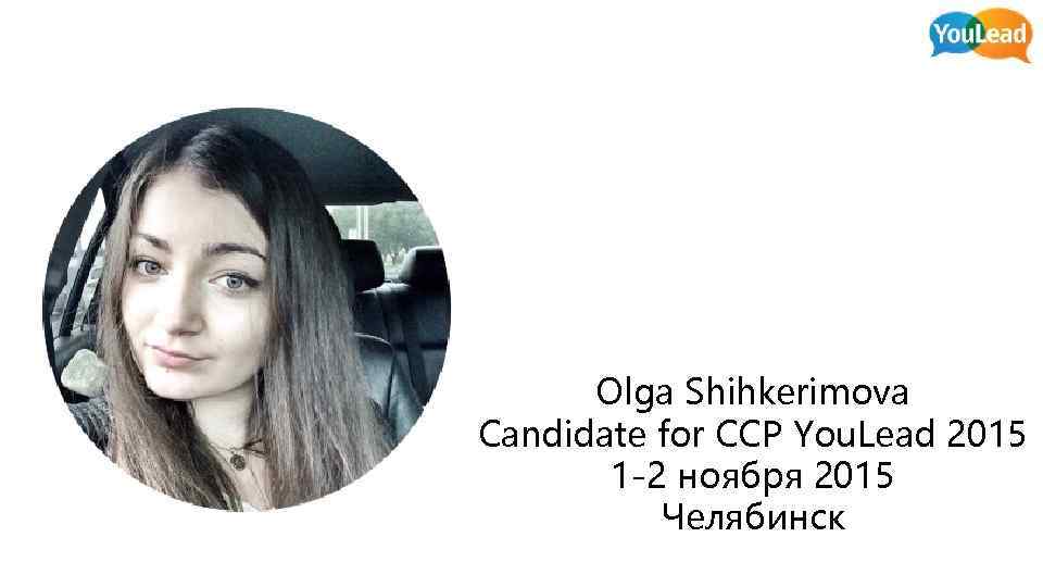 Olga Shihkerimova Candidate for CCP You. Lead 2015 1 -2 ноября 2015 Челябинск 