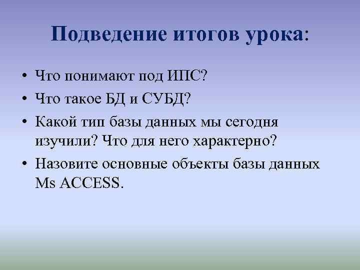 Подведение итогов урока: • Что понимают под ИПС? • Что такое БД и СУБД?