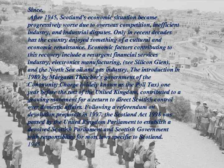 Since. After 1945, Scotland's economic situation became progressively worse due to overseas competition, inefficient