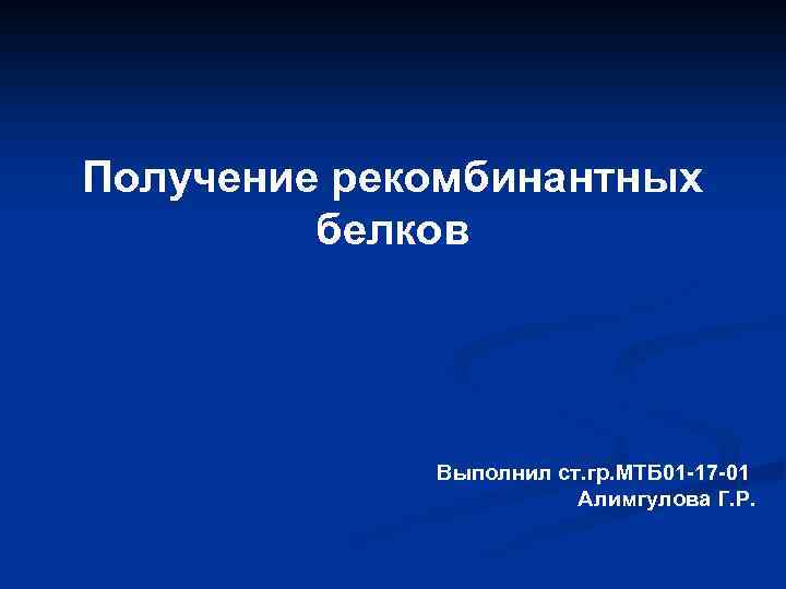 Получение рекомбинантных белков Выполнил ст. гр. МТБ 01 -17 -01 Алимгулова Г. Р. 