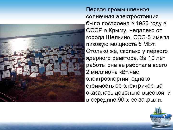 Первая промышленная солнечная электростанция была построена в 1985 году в СССР в Крыму, недалеко