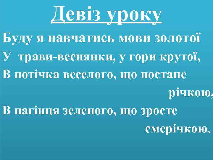 Девіз уроку Буду я навчатись мови золотої У трави-веснянки, у гори крутої, В потічка