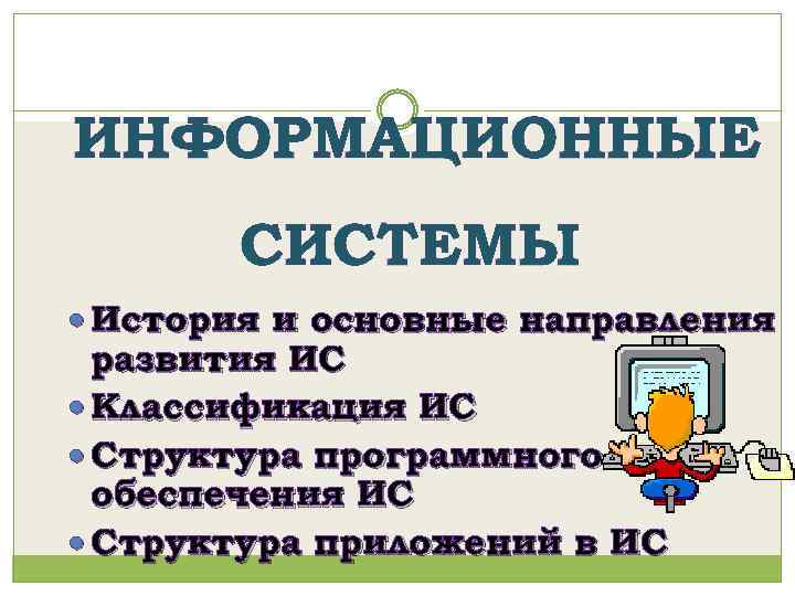 ИНФОРМАЦИОННЫЕ СИСТЕМЫ История и основные направления развития ИС Классификация ИС Структура программного обеспечения ИС