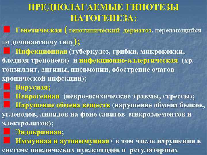 ПРЕДПОЛАГАЕМЫЕ ГИПОТЕЗЫ ПАТОГЕНЕЗА: Генетическая ( генотипический дерматоз, передающийся по доминантному типу); Инфекционная (туберкулез, грибки,