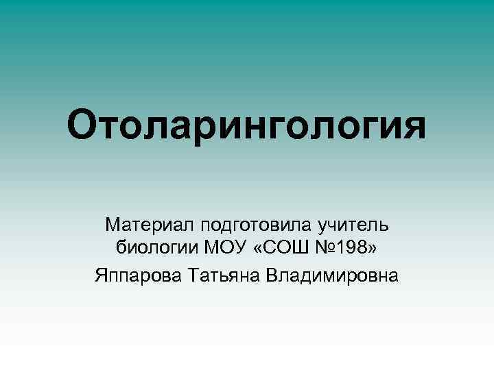 Отоларингология Материал подготовила учитель биологии МОУ «СОШ № 198» Яппарова Татьяна Владимировна 