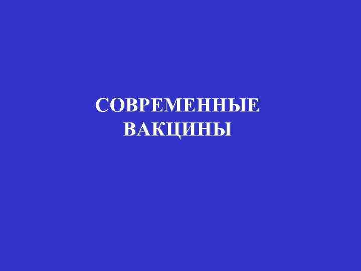 СОВРЕМЕННЫЕ ВАКЦИНЫ 