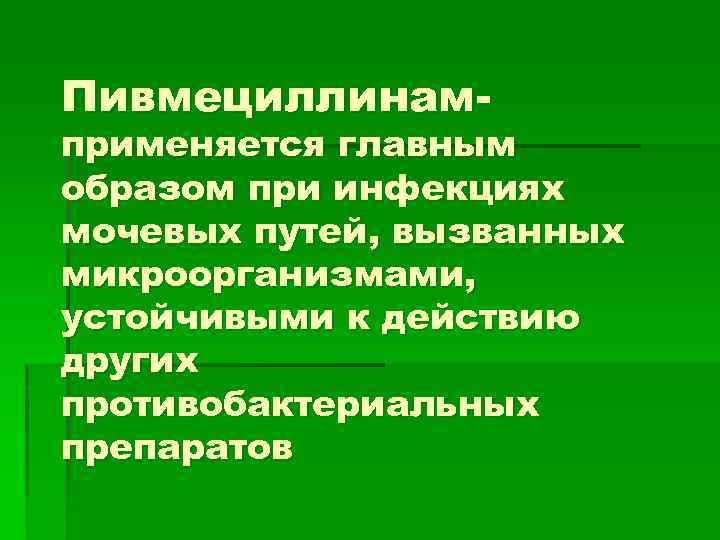 Пивмециллинам- применяется главным образом при инфекциях мочевых путей, вызванных микроорганизмами, устойчивыми к действию других