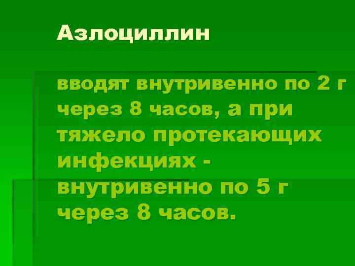 Азлоциллин вводят внутривенно по 2 г через 8 часов, а при тяжело протекающих инфекциях