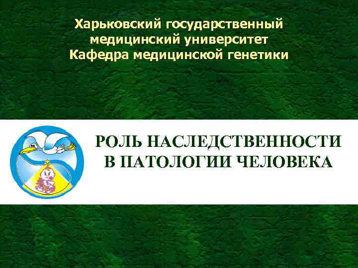 Харьковский государственный медицинский университет Кафедра медицинской генетики РОЛЬ НАСЛЕДСТВЕННОСТИ В ПАТОЛОГИИ ЧЕЛОВЕКА 