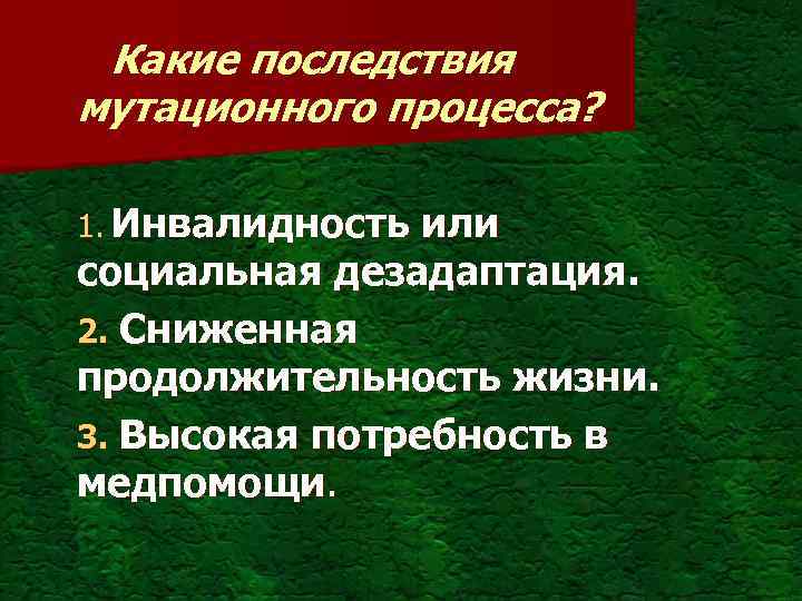 Какие последствия мутационного процесса? 1. Инвалидность или социальная дезадаптация. 2. Сниженная продолжительность жизни. 3.