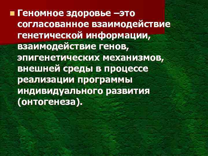 n Геномное здоровье –это согласованное взаимодействие генетической информации, взаимодействие генов, эпигенетических механизмов, внешней среды