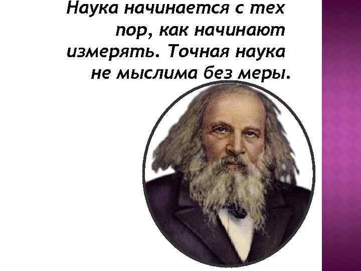 Наука начинается с тех пор, как начинают измерять. Точная наука не мыслима без меры.