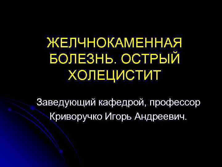 ЖЕЛЧНОКАМЕННАЯ БОЛЕЗНЬ. ОСТРЫЙ ХОЛЕЦИСТИТ Заведующий кафедрой, профессор Криворучко Игорь Андреевич. 