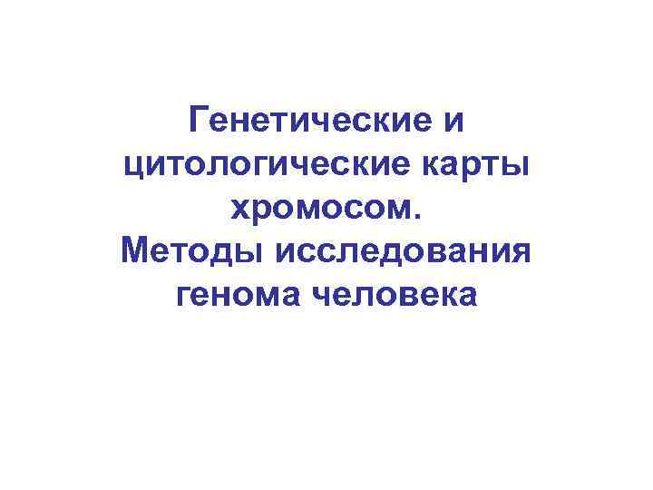 Генетические и цитологические карты хромосом. Методы исследования генома человека 