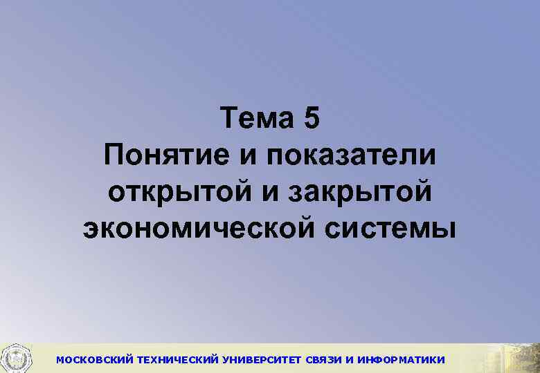 Тема 5 Понятие и показатели открытой и закрытой экономической системы МОСКОВСКИЙ ТЕХНИЧЕСКИЙ УНИВЕРСИТЕТ СВЯЗИ