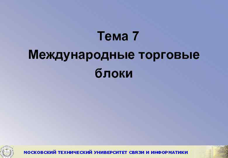 Тема 7 Международные торговые блоки МОСКОВСКИЙ ТЕХНИЧЕСКИЙ УНИВЕРСИТЕТ СВЯЗИ И ИНФОРМАТИКИ 