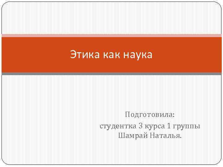 Этика как наука Подготовила: студентка 3 курса 1 группы Шамрай Наталья. 
