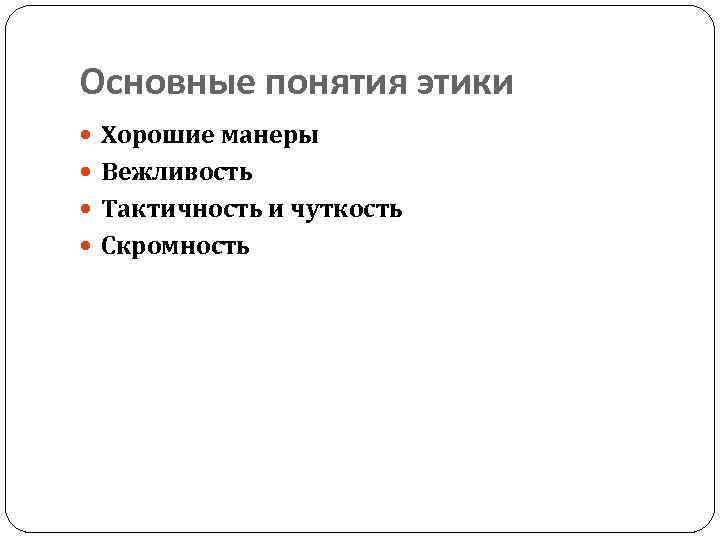 Основные понятия этики Хорошие манеры Вежливость Тактичность и чуткость Скромность 