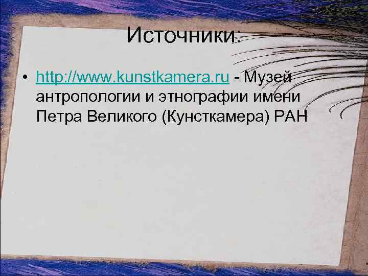 Источники: • http: //www. kunstkamera. ru - Музей антропологии и этнографии имени Петра Великого