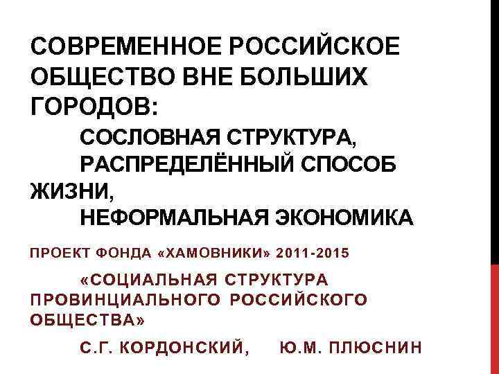 СОВРЕМЕННОЕ РОССИЙСКОЕ ОБЩЕСТВО ВНЕ БОЛЬШИХ ГОРОДОВ: СОСЛОВНАЯ СТРУКТУРА, РАСПРЕДЕЛЁННЫЙ СПОСОБ ЖИЗНИ, НЕФОРМАЛЬНАЯ ЭКОНОМИКА ПРОЕКТ