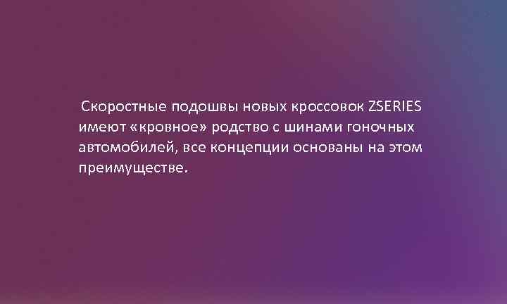 Скоростные подошвы новых кроссовок ZSERIES имеют «кровное» родство с шинами гоночных автомобилей, все концепции