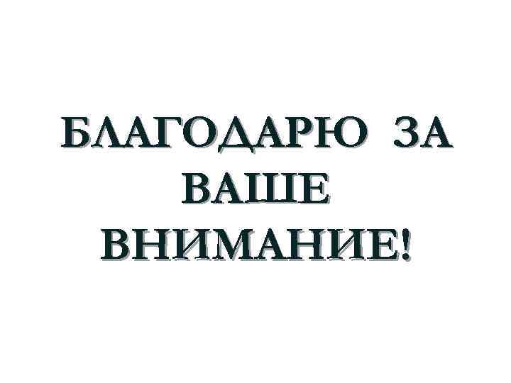 БЛАГОДАРЮ ЗА ВАШЕ ВНИМАНИЕ! 