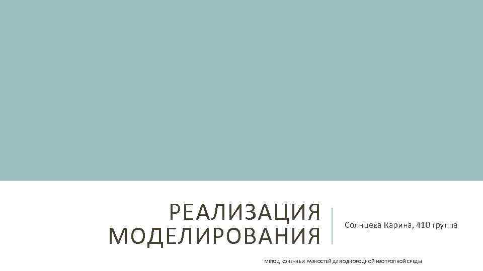 РЕАЛИЗАЦИЯ МОДЕЛИРОВАНИЯ Солнцева Карина, 410 группа МЕТОД КОНЕЧНЫХ РАЗНОСТЕЙ ДЛЯ ОДНОРОДНОЙ ИЗОТРОПНОЙ СРЕДЫ 