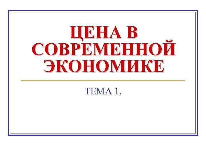 ЦЕНА В СОВРЕМЕННОЙ ЭКОНОМИКЕ ТЕМА 1. 
