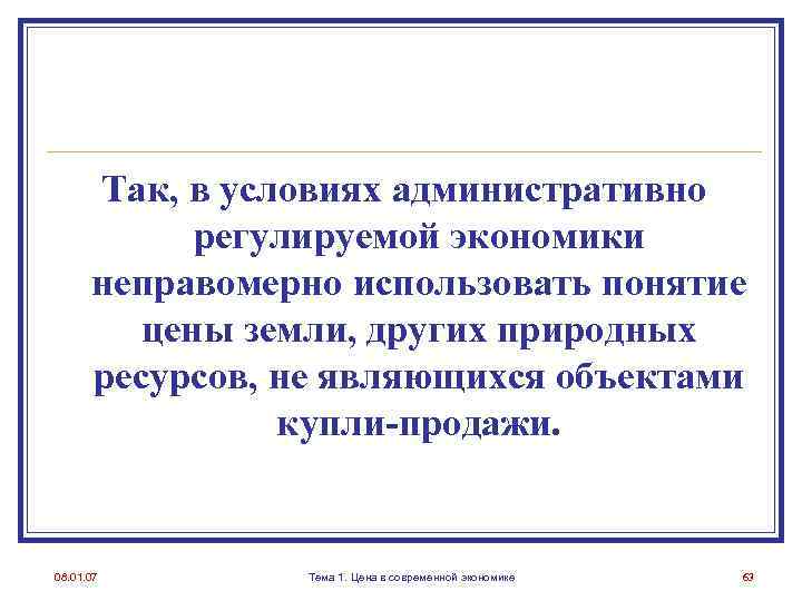 Так, в условиях административно регулируемой экономики неправомерно использовать понятие цены земли, других природных ресурсов,