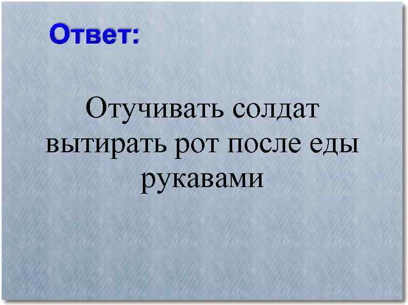 Ответ: Отучивать солдат вытирать рот после еды рукавами 