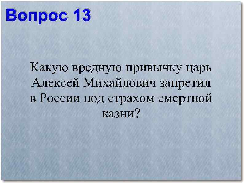 Вопрос 13 Какую вредную привычку царь Алексей Михайлович запретил в России под страхом смертной