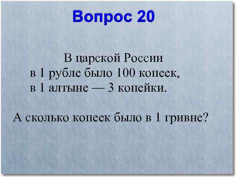 Вопрос 20 В царской России в 1 рубле было 100 копеек, в 1 алтыне