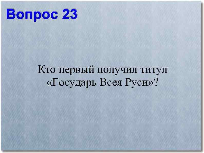 Вопрос 23 Кто первый получил титул «Государь Всея Руси» ? 