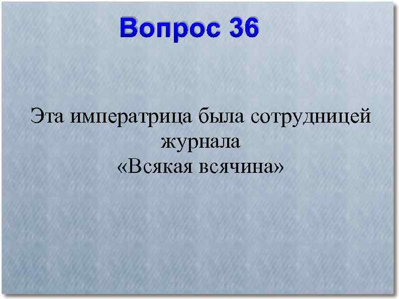 Вопрос 36 Эта императрица была сотрудницей журнала «Всякая всячина» 