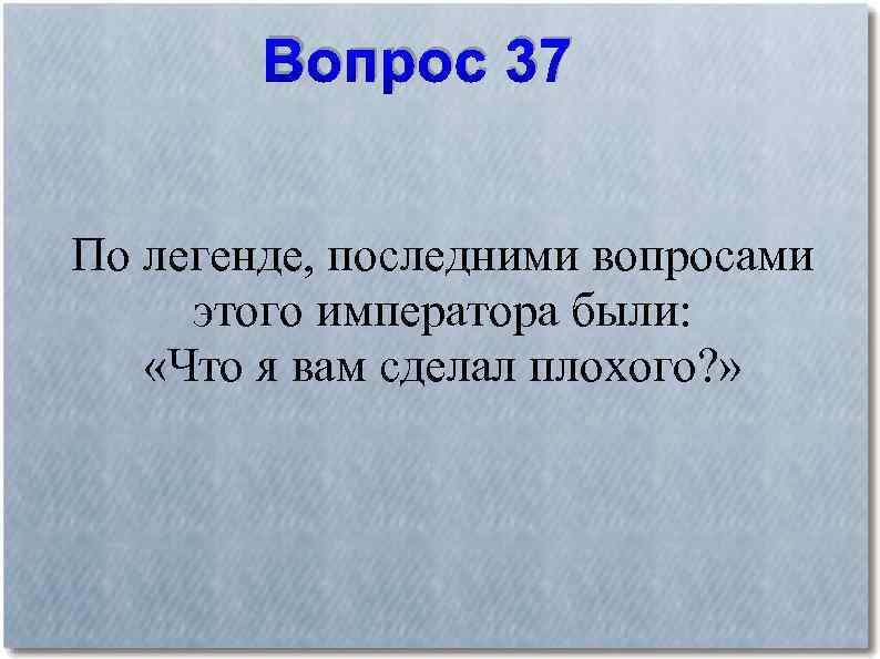 Вопрос 37 По легенде, последними вопросами этого императора были: «Что я вам сделал плохого?