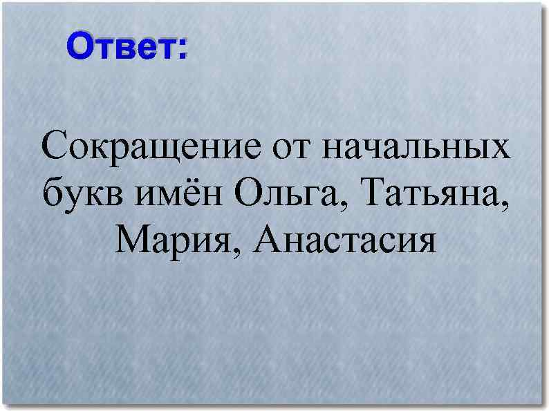 Ответ: Сокращение от начальных букв имён Ольга, Татьяна, Мария, Анастасия 