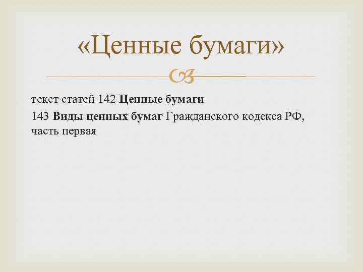  «Ценные бумаги» текст статей 142 Ценные бумаги 143 Виды ценных бумаг Гражданского кодекса