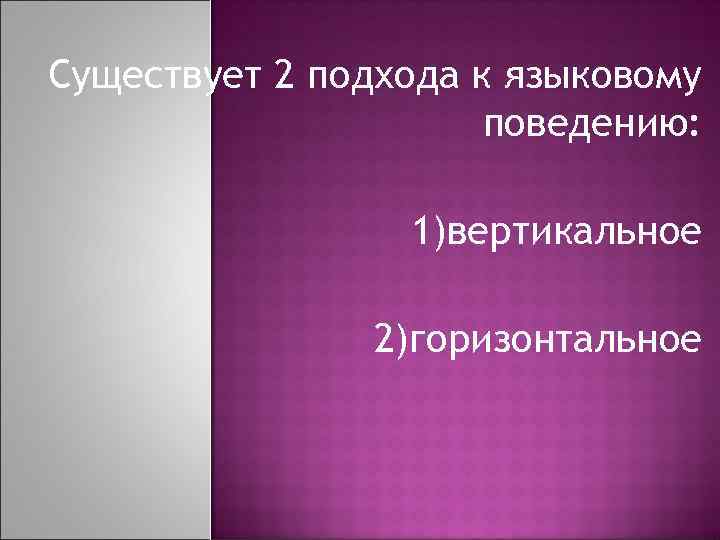 Существует 2 подхода к языковому поведению: 1)вертикальное 2)горизонтальное 
