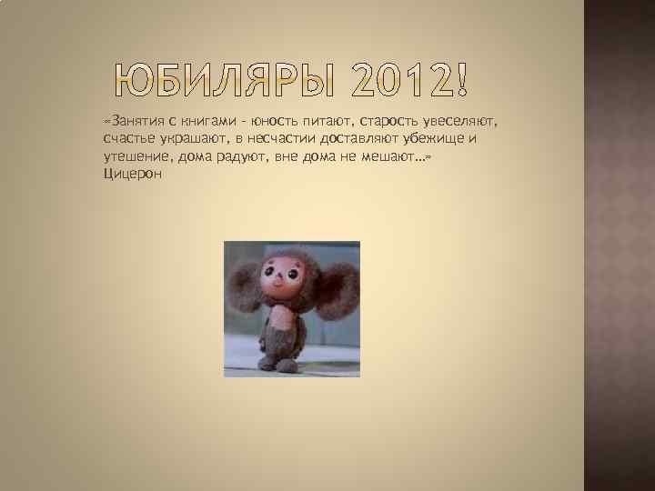  «Занятия с книгами – юность питают, старость увеселяют, счастье украшают, в несчастии доставляют