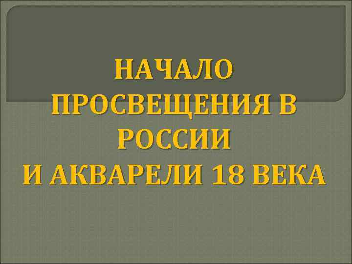 НАЧАЛО ПРОСВЕЩЕНИЯ В РОССИИ И АКВАРЕЛИ 18 ВЕКА 