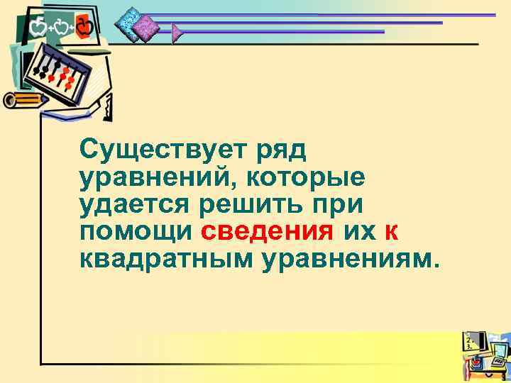 Существует ряд уравнений, которые удается решить при помощи сведения их к квадратным уравнениям. 