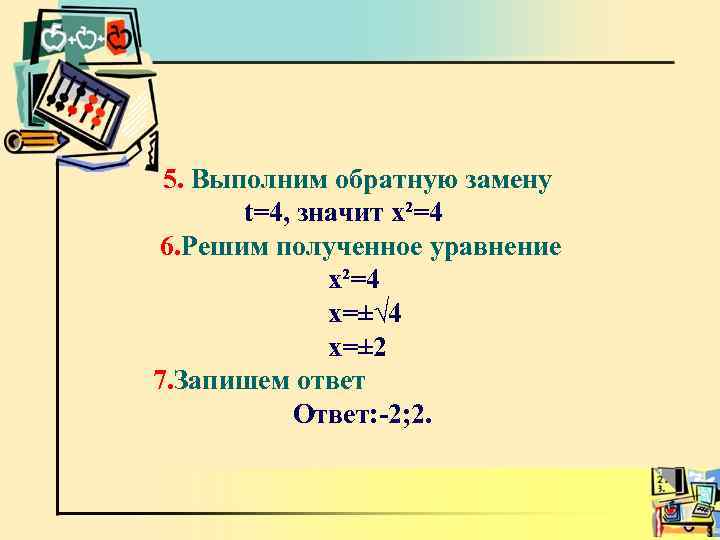 5. Выполним обратную замену t=4, значит х²=4 6. Решим полученное уравнение х²=4 х=±√ 4