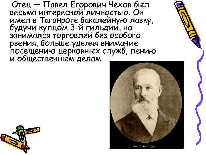 Отец — Павел Егорович Чехов был весьма интересной личностью. Он имел в Таганроге бакалейную