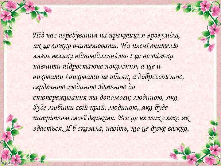 Під час перебування на практиці я зрозуміла, як це важко вчителювати. На плечі вчителів