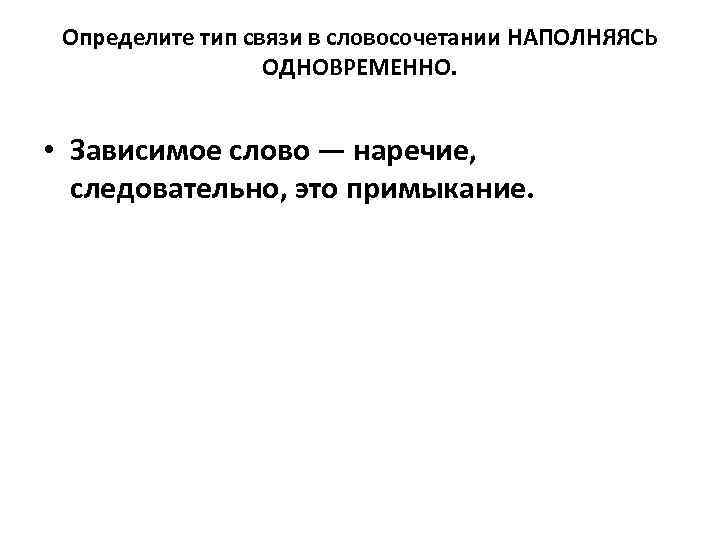 Определите тип связи в словосочетании НАПОЛНЯЯСЬ ОДНОВРЕМЕННО. • Зависимое слово — наречие, следовательно, это