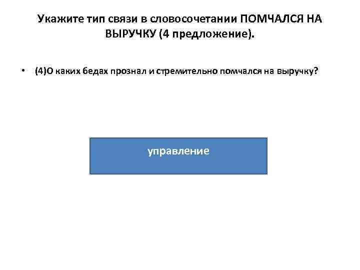 Укажите тип связи в словосочетании ПОМЧАЛСЯ НА ВЫРУЧКУ (4 предложение). • (4)О каких бедах