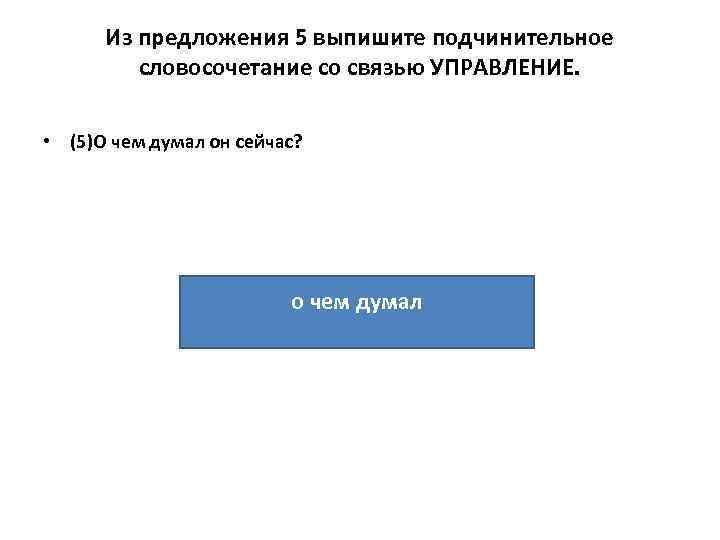 Из предложения 5 выпишите подчинительное словосочетание со связью УПРАВЛЕНИЕ. • (5)О чем думал он